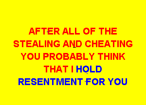 AFTER ALL OF THE
STEALING AND CHEATING
YOU PROBABLY THINK
THAT I HOLD
RESENTMENT FOR YOU