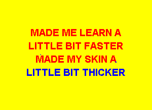 MADE ME LEARN A
LITTLE BIT FASTER
MADE MY SKIN A
LITTLE BIT THICKER