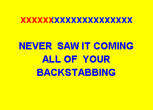 XXXXXXXXXXXXXXXXXXXX

NEVER SAW IT COMING
ALL OF YOUR
BACKSTABBING