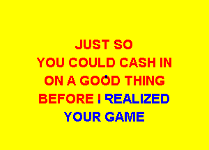 JUST SO
YOU COULD CASH IN
ON A GOOD THING
BEFORE I IQEALIZED
YOUR GAME