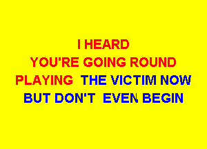 I HEARD
YOU'RE GOING ROUND
PLAYING THE VICTIM NOW
BUT DON'T EVEN BEGIN
