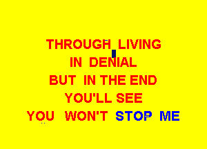 THROUGH LIVING
IN DElulAL
BUT IN THE END
YOU'LL SEE
YOU WON'T STOP ME