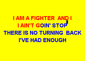 I AM A FIGHTER AND I
I AIN'T GOIN' STOIJ1
THERE IS NO TURNING BACK
I'VE HAD ENOUGH