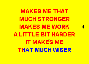 MAKES ME THAT
MUCH STRONGER
MAKES ME WORK II
A LITTLE BIT HARDER
IT MAKES ME
THAT MUCH WISER