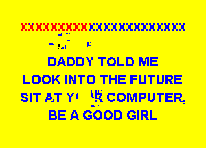 XXXXXPFKXXXXXXXXXXXXXXX
' .I-l- F
DADDY TOLD ME
LOOK INTO THE FUTURE
SIT AT Y' ER COMPUTER,
BE A GOOD GIRL