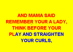 AND MAMA SAID
REMEMBER YOUR A LADY,
THINK BEFORE YOUR
PLAY AND STRAIGHTEN
YOUR CURLS,