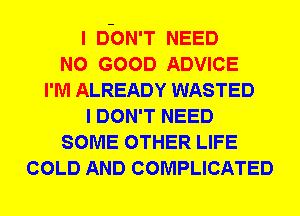 I DON'T NEED
NO GOOD ADVICE
I'M ALREADY WASTED
I DON'T NEED
SOME OTHER LIFE
COLD AND COMPLICATED