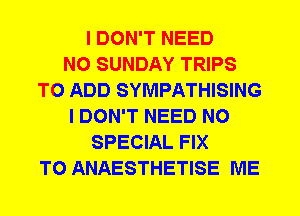 I DON'T NEED
N0 SUNDAY TRIPS
TO ADD SYMPATHISING
I DON'T NEED N0
SPECIAL FIX
T0 ANAESTHETISE ME
