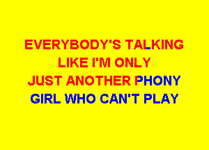 EVERYBODY'S TALKING
LIKE I'M ONLY
JUST ANOTHER PHONY
GIRL WHO CAN'T PLAY