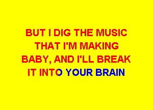 BUT I DIG THE MUSIC
THAT I'M MAKING
BABY, AND I'LL BREAK
IT INTO YOUR BRAIN