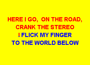 HERE I GO, ON THE ROAD,
CRANK THE STEREO
I FLICK MY FINGER
TO THE WORLD BELOW