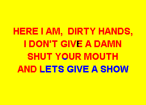 HERE I AM, DIRTY HANDS,
I DON'T GIVE A DAMN
SHUT YOUR MOUTH
AND LETS GIVE A SHOW