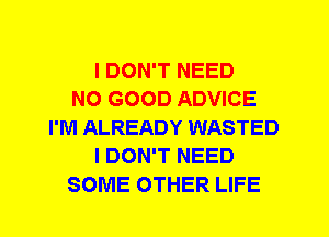 I DON'T NEED
NO GOOD ADVICE
I'M ALREADY WASTED
I DON'T NEED
SOME OTHER LIFE