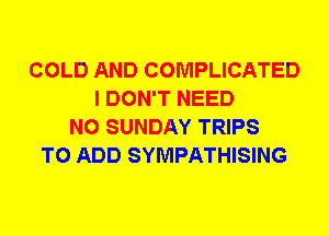 COLD AND COMPLICATED
I DON'T NEED
N0 SUNDAY TRIPS
TO ADD SYMPATHISING