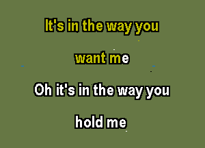 It's in the way you

want me
Oh it's in the way you

hold me