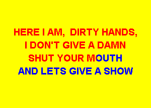 HERE I AM, DIRTY HANDS,
I DON'T GIVE A DAMN
SHUT YOUR MOUTH
AND LETS GIVE A SHOW