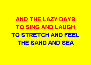 AND THE LAZY DAYS
TO SING AND LAUGH
T0 STRETCH AND FEEL
THE SAND AND SEA