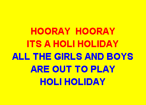 HOORAY HOORAY
ITS A HOLI HOLIDAY
ALL THE GIRLS AND BOYS
ARE OUT TO PLAY
HOLI HOLIDAY