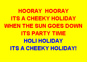HOORAY HOORAY
ITS A CHEEKY HOLIDAY
WHEN THE SUN GOES DOWN
ITS PARTY TIME
HOLI HOLIDAY
ITS A CHEEKY HOLIDAY!