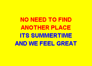 NO NEED TO FIND

ANOTHER PLACE

ITS SUMMERTIME
AND WE FEEL GREAT