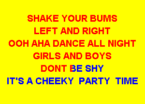 SHAKE YOUR BUMS
LEFT AND RIGHT
00H AHA DANCE ALL NIGHT
GIRLS AND BOYS
DONT BE SHY
IT'S A CHEEKY PARTY TIME