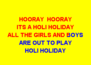 HOORAY HOORAY
ITS A HOLI HOLIDAY
ALL THE GIRLS AND BOYS
ARE OUT TO PLAY
HOLI HOLIDAY