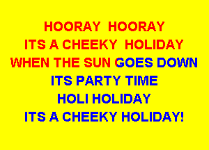 HOORAY HOORAY
ITS A CHEEKY HOLIDAY
WHEN THE SUN GOES DOWN
ITS PARTY TIME
HOLI HOLIDAY
ITS A CHEEKY HOLIDAY!