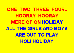ONE TWO THREE FOUR..
HOORAY HOORAY
WERE 0F 0N HOLIDAY
ALL THE GIRLS AND BOYS
ARE OUT TO PLAY
HOLI HOLIDAY
