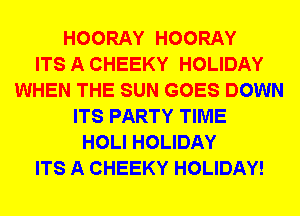 HOORAY HOORAY
ITS A CHEEKY HOLIDAY
WHEN THE SUN GOES DOWN
ITS PARTY TIME
HOLI HOLIDAY
ITS A CHEEKY HOLIDAY!