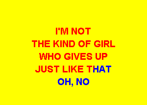 I'M NOT
THE KIND OF GIRL
WHO GIVES UP
JUST LIKE THAT
OH, NO