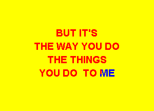 BUT IT'S
THE WAY YOU DO
THE THINGS
YOU DO TO ME