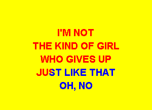 I'M NOT
THE KIND OF GIRL
WHO GIVES UP
JUST LIKE THAT
OH, NO