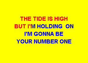 THE TIDE IS HIGH
BUT I'M HOLDING ON
I'M GONNA BE
YOUR NUMBER ONE