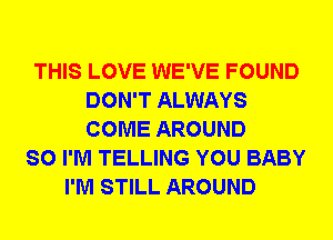 THIS LOVE WE'VE FOUND
DON'T ALWAYS
COME AROUND

SO I'M TELLING YOU BABY
I'M STILL AROUND