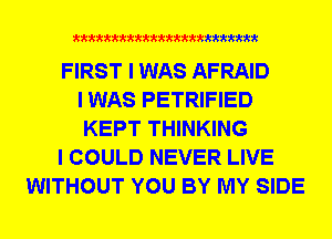 xxxxxxxxxxxxxxxxxxxxxxm

FIRST I WAS AFRAID
I WAS PETRIFIED
KEPT THINKING
I COULD NEVER LIVE
WITHOUT YOU BY MY SIDE