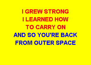 I GREW STRONG
I LEARNED HOW
TO CARRY ON
AND SO YOU'RE BACK
FROM OUTER SPACE