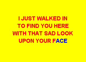 I JUST WALKED IN
TO FIND YOU HERE
WITH THAT SAD LOOK
UPON YOUR FACE