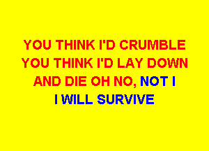 YOU THINK I'D CRUMBLE
YOU THINK I'D LAY DOWN
AND DIE OH NO, NOT I
I WILL SURVIVE