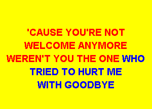 'CAUSE YOU'RE NOT
WELCOME ANYMORE
WEREN'T YOU THE ONE WHO
TRIED TO HURT ME
WITH GOODBYE