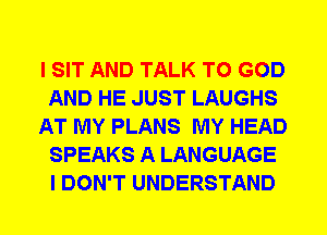 I SIT AND TALK TO GOD
AND HE JUST LAUGHS
AT MY PLANS MY HEAD
SPEAKS A LANGUAGE
I DON'T UNDERSTAND
