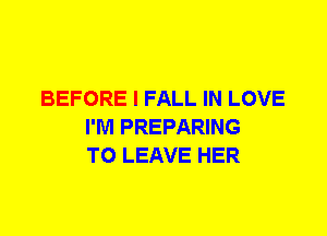BEFORE I FALL IN LOVE
I'M PREPARING
TO LEAVE HER