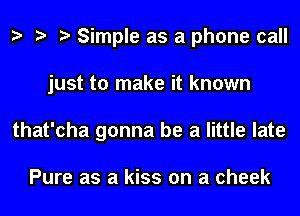 Simple as a phone call
just to make it known
that'cha gonna be a little late

Pure as a kiss on a cheek