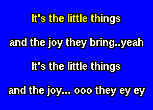 It's the little things
and the joy they bring..yeah

It's the little things

and the joy... 000 they ey ey