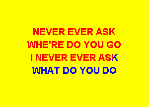 NEVER EVER ASK
WHE'RE DO YOU GO
I NEVER EVER ASK
WHAT DO YOU DO