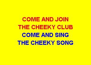 COME AND JOIN
THE CHEEKY CLUB
COME AND SING
THE CHEEKY SONG