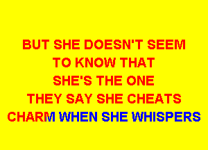 BUT SHE DOESN'T SEEM
TO KNOW THAT
SHE'S THE ONE
THEY SAY SHE CHEATS
CHARM WHEN SHE WHISPERS