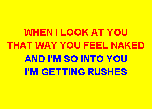 WHEN I LOOK AT YOU
THAT WAY YOU FEEL NAKED
AND I'M SO INTO YOU
I'M GETTING RUSHES