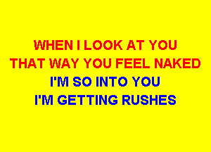 WHEN I LOOK AT YOU
THAT WAY YOU FEEL NAKED
I'M SO INTO YOU
I'M GETTING RUSHES