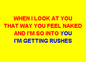 WHEN I LOOK AT YOU
THAT WAY YOU FEEL NAKED
AND I'M SO INTO YOU
I'M GETTING RUSHES