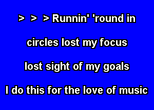 .3 r ?'Runnin' 'round in

circles lost my focus

lost sight of my goals

I do this for the love of music